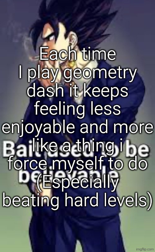 And I SH when i fail far into a level | Each time I play geometry dash it keeps feeling less enjoyable and more like a thing i force myself to do
(Especially beating hard levels) | image tagged in bait used to be believable | made w/ Imgflip meme maker
