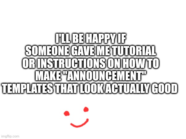 it'll be my first time so I want it to be good | I'LL BE HAPPY IF SOMEONE GAVE ME TUTORIAL OR INSTRUCTIONS ON HOW TO MAKE "ANNOUNCEMENT" TEMPLATES THAT LOOK ACTUALLY GOOD | made w/ Imgflip meme maker