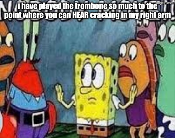 NOBODY MOVE!! | i have played the trombone so much to the point where you can HEAR cracking in my right arm | image tagged in nobody move | made w/ Imgflip meme maker