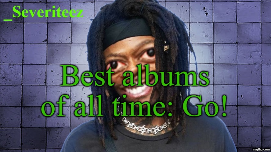 Severiteez JIDeez nutz announcement template | Best albums of all time: Go! | image tagged in severiteez jideez nutz announcement template | made w/ Imgflip meme maker