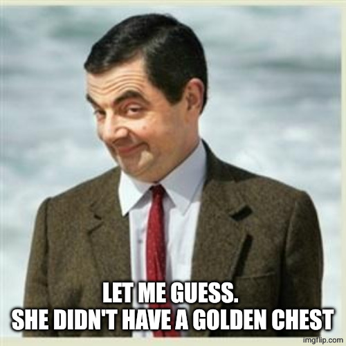 Mr Bean Smirk | LET ME GUESS. 
SHE DIDN'T HAVE A GOLDEN CHEST | image tagged in mr bean smirk | made w/ Imgflip meme maker