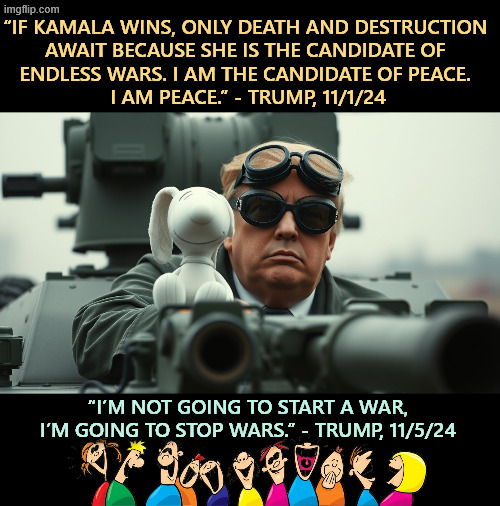 Trump tank Snoopy, candidate of peace, bringer of forever wars | “IF KAMALA WINS, ONLY DEATH AND DESTRUCTION 
AWAIT BECAUSE SHE IS THE CANDIDATE OF 
ENDLESS WARS. I AM THE CANDIDATE OF PEACE. 
I AM PEACE.” - TRUMP, 11/1/24; “I’M NOT GOING TO START A WAR, I’M GOING TO STOP WARS.” - TRUMP, 11/5/24 | image tagged in trump tank snoopy candidate of peace bringer of forever wars,trump,tank,snoopy,war,peace | made w/ Imgflip meme maker