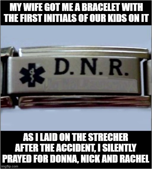 If You Know, You Know | MY WIFE GOT ME A BRACELET WITH THE FIRST INITIALS OF OUR KIDS ON IT; AS I LAID ON THE STRECHER AFTER THE ACCIDENT, I SILENTLY PRAYED FOR DONNA, NICK AND RACHEL | image tagged in if you know you know,medical,bracelet,dnr | made w/ Imgflip meme maker