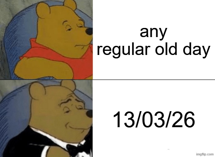 Tuxedo Winnie The Pooh Meme | any regular old day; 13/03/26 | image tagged in memes,tuxedo winnie the pooh | made w/ Imgflip meme maker