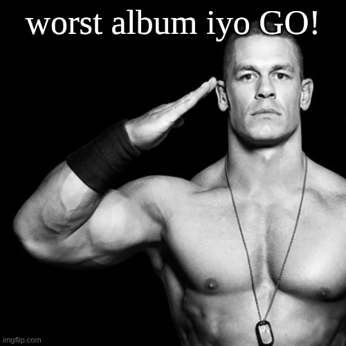 Cena being him | worst album iyo GO! | image tagged in cena being him | made w/ Imgflip meme maker
