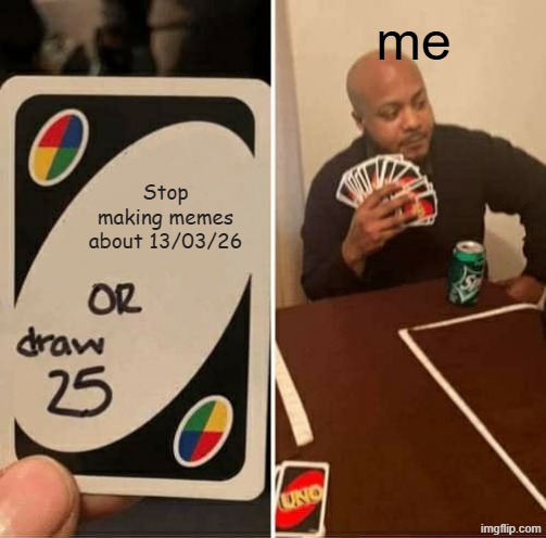 UNO Draw 25 Cards Meme | me; Stop making memes about 13/03/26 | image tagged in memes,uno draw 25 cards | made w/ Imgflip meme maker