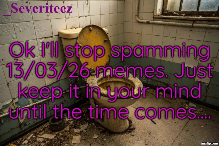 Severiteez toilet bowl announcement template | Ok I'll stop spamming 13/03/26 memes. Just keep it in your mind until the time comes.... | image tagged in severiteez toilet bowl announcement template | made w/ Imgflip meme maker
