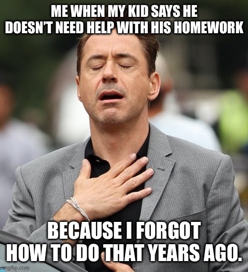 Homework | ME WHEN MY KID SAYS HE DOESN’T NEED HELP WITH HIS HOMEWORK; BECAUSE I FORGOT HOW TO DO THAT YEARS AGO. | image tagged in relief robert downey jr | made w/ Imgflip meme maker
