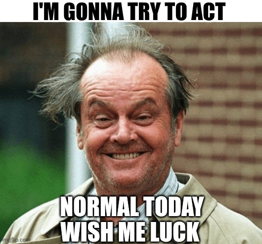 I'm Gonna Try To Act Normal Today Wish Me Luck | I'M GONNA TRY TO ACT; NORMAL TODAY WISH ME LUCK | image tagged in chrisjoines1 | made w/ Imgflip meme maker