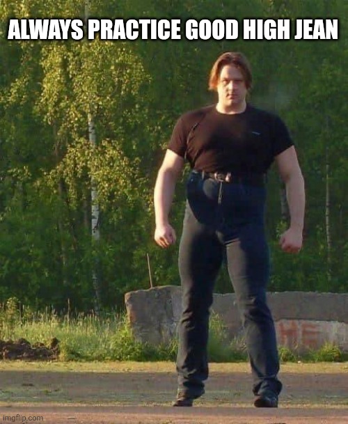 Always Practice Good High Jean | ALWAYS PRACTICE GOOD HIGH JEAN | image tagged in chrisjoines1 | made w/ Imgflip meme maker