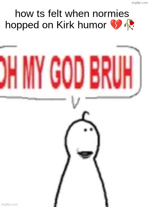 OH MY GOD BRUH | how ts felt when normies hopped on Kirk humor 💔🥀 | image tagged in oh my god bruh | made w/ Imgflip meme maker
