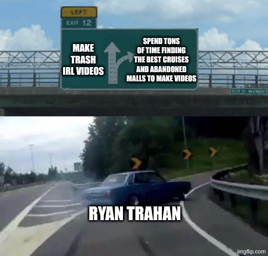 w ryan trahan :) | MAKE TRASH IRL VIDEOS; SPEND TONS OF TIME FINDING THE BEST CRUISES AND ABANDONED MALLS TO MAKE VIDEOS; RYAN TRAHAN | image tagged in swerving car,ryan trahan,youtubers,memes | made w/ Imgflip meme maker