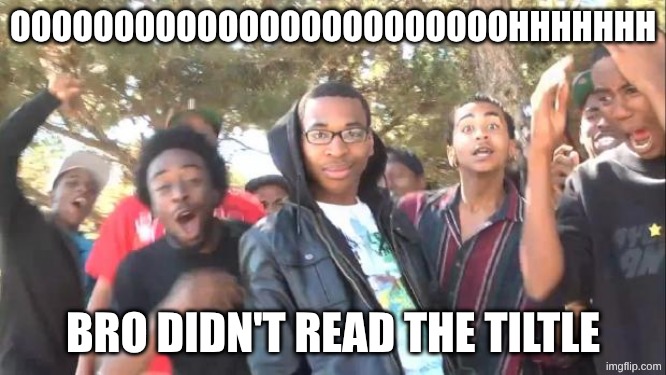 SIKE | OOOOOOOOOOOOOOOOOOOOOOOOHHHHHHH BRO DIDN'T READ THE TILTLE | image tagged in sike | made w/ Imgflip meme maker