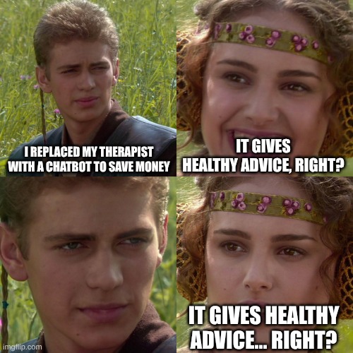 image title | I REPLACED MY THERAPIST WITH A CHATBOT TO SAVE MONEY; IT GIVES HEALTHY ADVICE, RIGHT? IT GIVES HEALTHY ADVICE... RIGHT? | image tagged in anakin padme 4 panel,memes | made w/ Imgflip meme maker