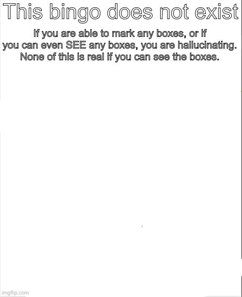 Blank Bingo | This bingo does not exist; If you are able to mark any boxes, or if you can even SEE any boxes, you are hallucinating. None of this is real if you can see the boxes. | image tagged in blank bingo | made w/ Imgflip meme maker
