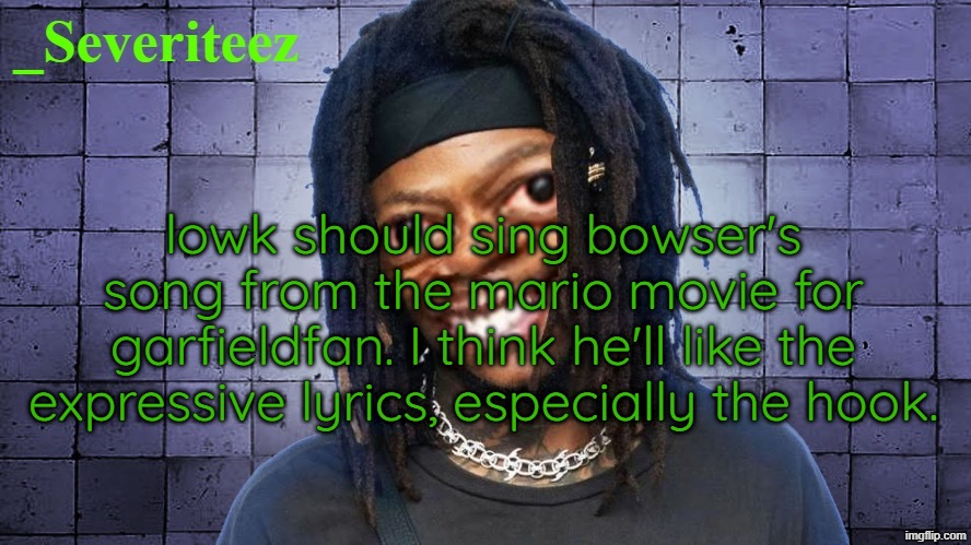 Severiteez JIDeez nutz announcement template | lowk should sing bowser's song from the mario movie for garfieldfan. I think he'll like the expressive lyrics, especially the hook. | image tagged in severiteez jideez nutz announcement template | made w/ Imgflip meme maker