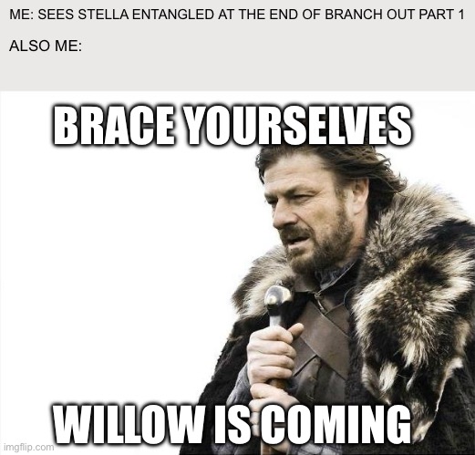 something something Willow | ME: SEES STELLA ENTANGLED AT THE END OF BRANCH OUT PART 1; ALSO ME:; BRACE YOURSELVES; WILLOW IS COMING | image tagged in memes,brace yourselves x is coming,angry birds reloaded | made w/ Imgflip meme maker