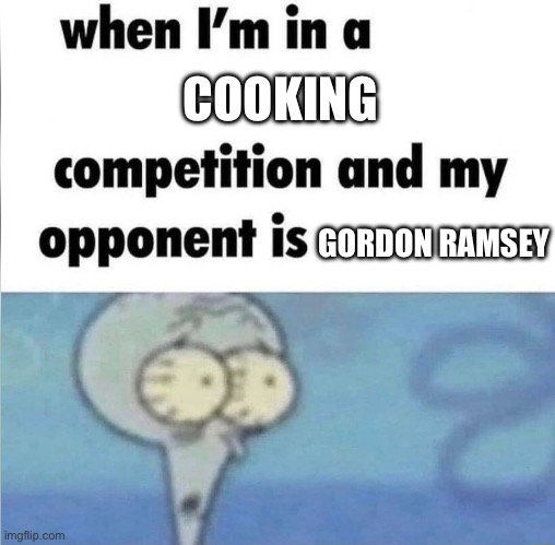 Oh no… | COOKING; GORDON RAMSEY | image tagged in whe i'm in a competition and my opponent is | made w/ Imgflip meme maker