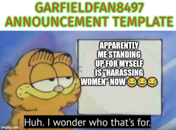 Garfieldfan8497 announcement | APPARENTLY ME STANDING UP FOR MYSELF IS "HARASSING WOMEN" NOW 😂😂😂 | image tagged in garfieldfan8497 announcement | made w/ Imgflip meme maker