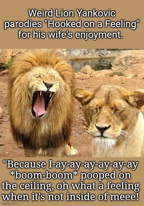 Weird Lion Yankovic | Weird Lion Yankovic parodies "Hooked on a Feeling" for his wife's enjoyment. "Because I-ay-ay-ay-ay-ay-ay *boom-boom* pooped on the ceiling, oh what a feeling when it's not inside of meee! | image tagged in weird lion yankovic | made w/ Imgflip meme maker