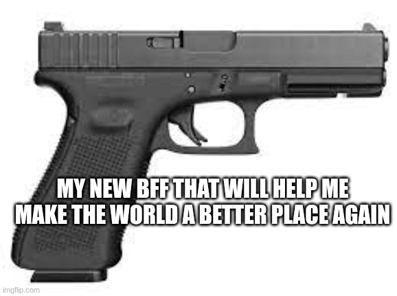 MY NEW BFF THAT WILL HELP ME MAKE THE WORLD A BETTER PLACE AGAIN | image tagged in gun | made w/ Imgflip meme maker