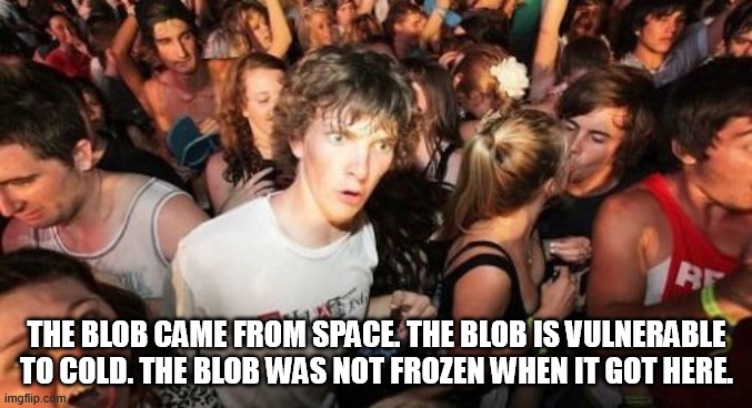 Debbie Downingtown | THE BLOB CAME FROM SPACE. THE BLOB IS VULNERABLE TO COLD. THE BLOB WAS NOT FROZEN WHEN IT GOT HERE. | image tagged in memes,sudden clarity clarence,the blob,steve mcqueen,phoenixville,classic horror movies | made w/ Imgflip meme maker