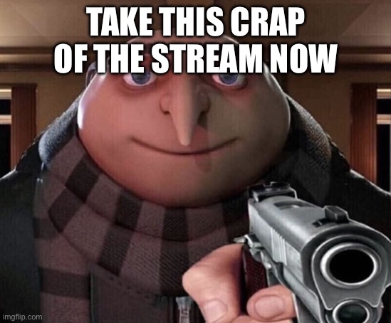 Gru Gun | TAKE THIS CRAP OF THE STREAM NOW | image tagged in gru gun | made w/ Imgflip meme maker