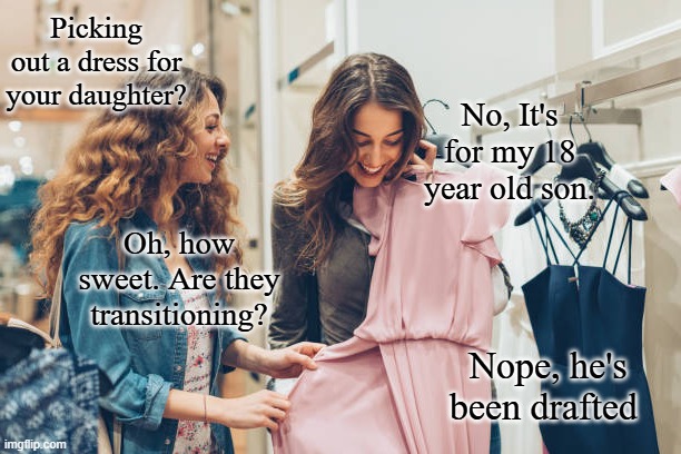 Draft shopping | Picking out a dress for your daughter? No, It's for my 18 year old son. Oh, how sweet. Are they transitioning? Nope, he's been drafted | image tagged in uncle sam,america,moms,draft,iran,military humor | made w/ Imgflip meme maker