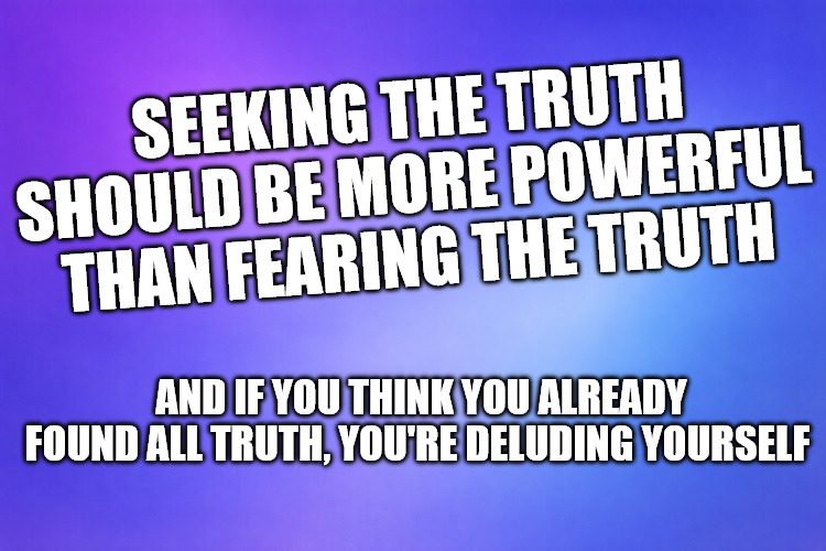 Free | SEEKING THE TRUTH SHOULD BE MORE POWERFUL THAN FEARING THE TRUTH; AND IF YOU THINK YOU ALREADY FOUND ALL TRUTH, YOU'RE DELUDING YOURSELF | image tagged in fear,truth,hell,heaven,bible | made w/ Imgflip meme maker