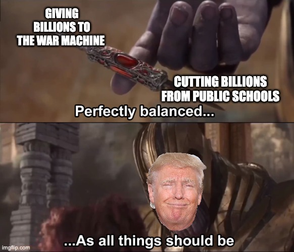 Thanos perfectly balanced as all things should be | GIVING BILLIONS TO THE WAR MACHINE; CUTTING BILLIONS FROM PUBLIC SCHOOLS | image tagged in thanos perfectly balanced as all things should be | made w/ Imgflip meme maker