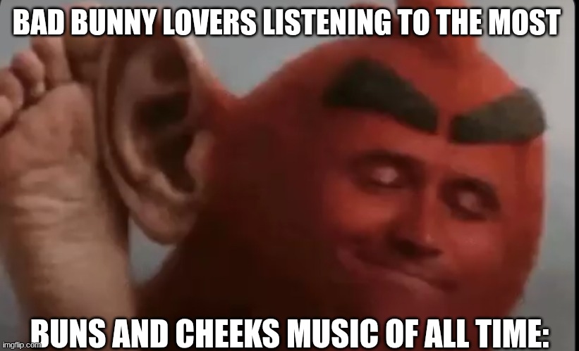 ts so true | BAD BUNNY LOVERS LISTENING TO THE MOST; BUNS AND CHEEKS MUSIC OF ALL TIME: | image tagged in music to my ears | made w/ Imgflip meme maker