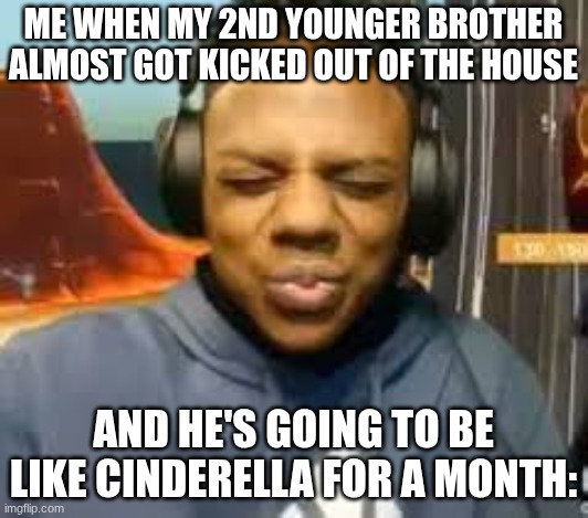 My littler brother is gonna suffer the same experience Cinderella and my Mom did. | ME WHEN MY 2ND YOUNGER BROTHER ALMOST GOT KICKED OUT OF THE HOUSE; AND HE'S GOING TO BE LIKE CINDERELLA FOR A MONTH: | image tagged in please speed i need this,cinderella | made w/ Imgflip meme maker