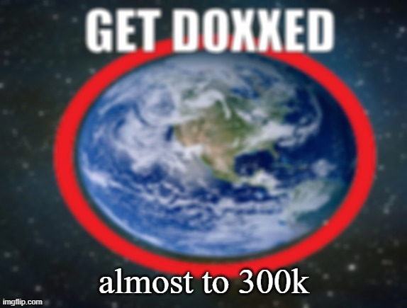 GET DOXXED! | almost to 300k | image tagged in get doxxed | made w/ Imgflip meme maker