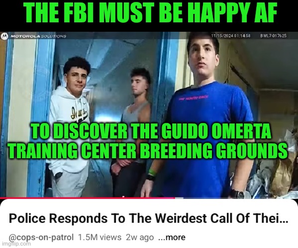 Funny | THE FBI MUST BE HAPPY AF; TO DISCOVER THE GUIDO OMERTA TRAINING CENTER BREEDING GROUNDS | image tagged in funny,college life,you've been invited to dumbass university,angry guido,stfu,fbi | made w/ Imgflip meme maker
