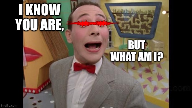 Pee Wee Herman lib mode | I KNOW YOU ARE, BUT WHAT AM I? | image tagged in pee wee herman lib mode | made w/ Imgflip meme maker
