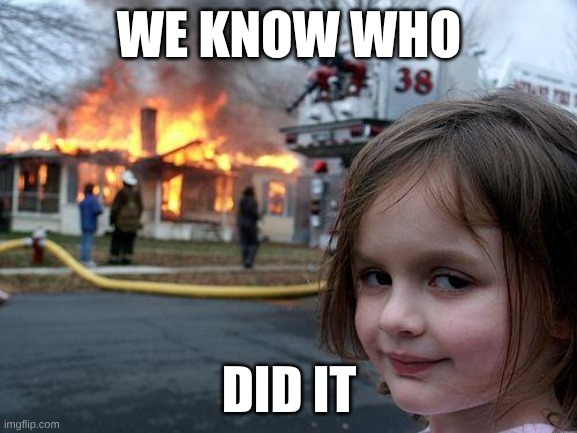 hiiii | WE KNOW WHO; DID IT | image tagged in memes,disaster girl | made w/ Imgflip meme maker