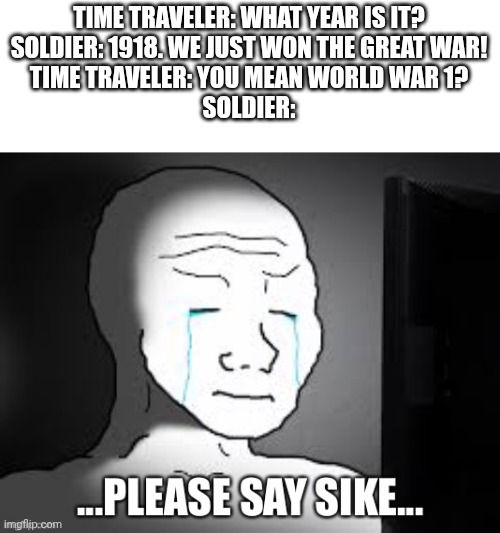 Oh no... | TIME TRAVELER: WHAT YEAR IS IT?

SOLDIER: 1918. WE JUST WON THE GREAT WAR!

TIME TRAVELER: YOU MEAN WORLD WAR 1?

SOLDIER: | image tagged in sad wojak | made w/ Imgflip meme maker