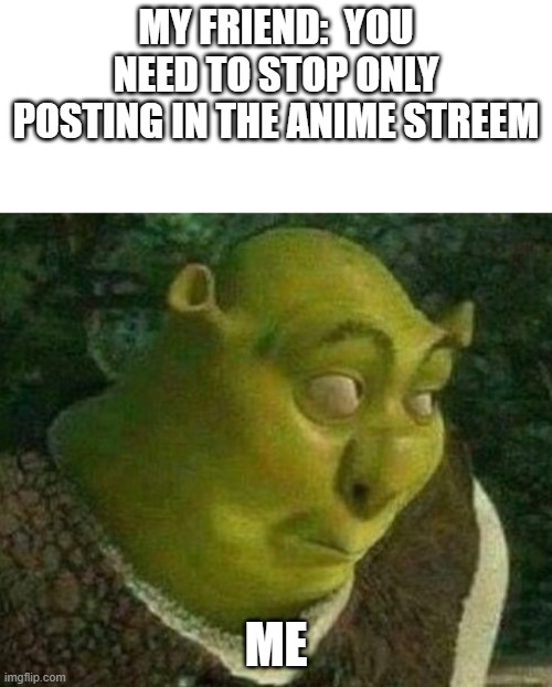 i have cut back recently | MY FRIEND:  YOU NEED TO STOP ONLY POSTING IN THE ANIME STREEM; ME | image tagged in oops shrek,anime | made w/ Imgflip meme maker