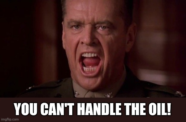 you-cant-handle-the-truth | YOU CAN'T HANDLE THE OIL! | image tagged in you-cant-handle-the-truth | made w/ Imgflip meme maker