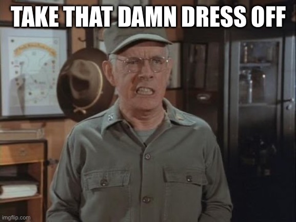 Colonel Potter | TAKE THAT DAMN DRESS OFF | image tagged in colonel potter | made w/ Imgflip meme maker