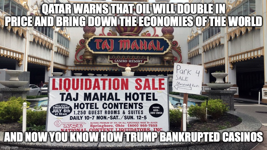 Trump acts on impulses not logic or data, but at least his grift will keep him afloat | QATAR WARNS THAT OIL WILL DOUBLE IN PRICE AND BRING DOWN THE ECONOMIES OF THE WORLD; AND NOW YOU KNOW HOW TRUMP BANKRUPTED CASINOS | image tagged in taj mahhal,trump unfit unqualified dangerous,donald trump,gas prices,iran | made w/ Imgflip meme maker