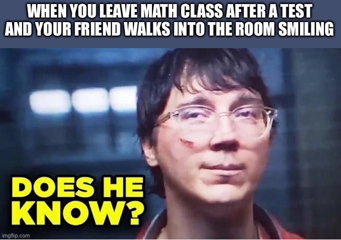 Does He Know? | WHEN YOU LEAVE MATH CLASS AFTER A TEST AND YOUR FRIEND WALKS INTO THE ROOM SMILING | image tagged in does he know | made w/ Imgflip meme maker
