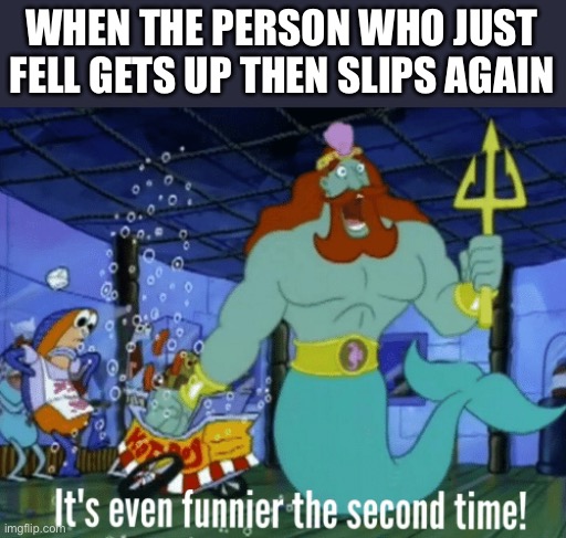 Never not funny | WHEN THE PERSON WHO JUST FELL GETS UP THEN SLIPS AGAIN | image tagged in it's even funnier the second time | made w/ Imgflip meme maker