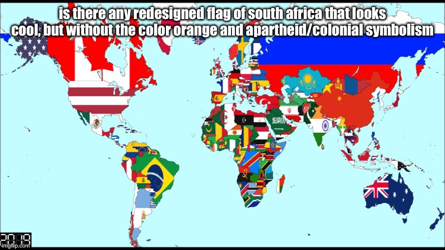 yea bro i know the current flag looks cool but still | is there any redesigned flag of south africa that looks cool, but without the color orange and apartheid/colonial symbolism | image tagged in world 2019 | made w/ Imgflip meme maker