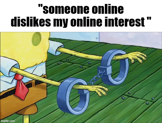 not that serious | "someone online dislikes my online interest " | image tagged in spongebob handcuffs | made w/ Imgflip meme maker