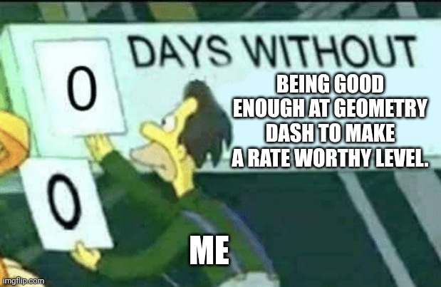 I just want a Rated Level :( | BEING GOOD ENOUGH AT GEOMETRY DASH TO MAKE A RATE WORTHY LEVEL. ME | image tagged in 0 days without lenny simpsons | made w/ Imgflip meme maker