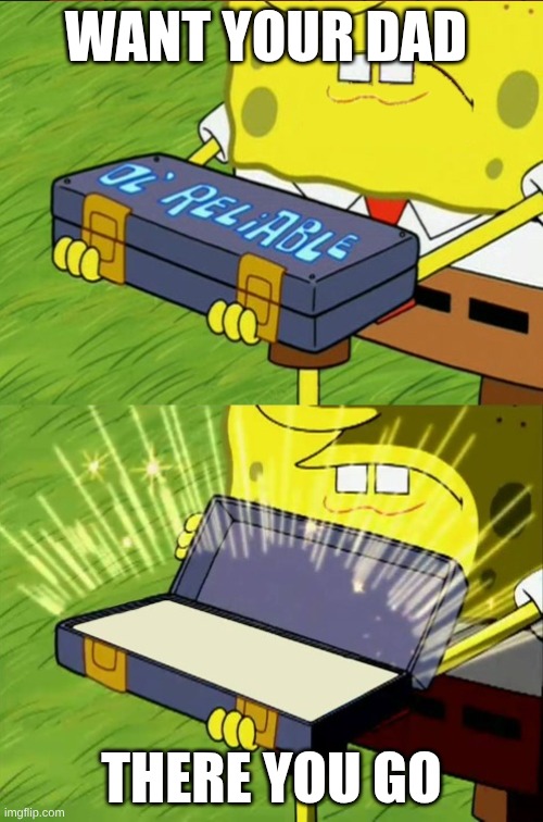 there | WANT YOUR DAD; THERE YOU GO | image tagged in spongebob opening a box | made w/ Imgflip meme maker