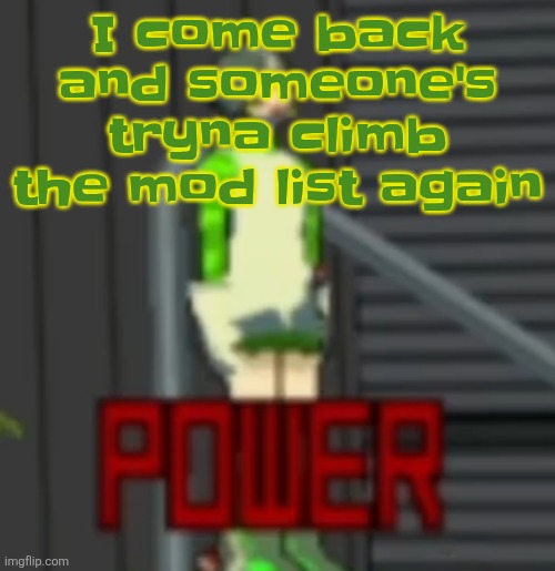 POWER | I come back and someone's tryna climb the mod list again | image tagged in power | made w/ Imgflip meme maker