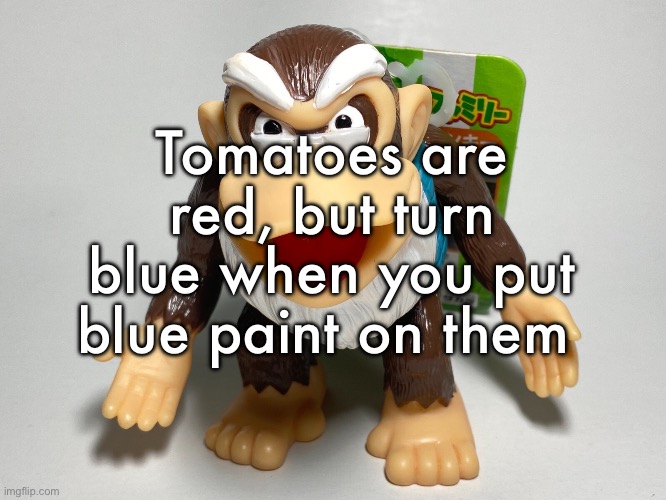 cranky kong | Tomatoes are red, but turn blue when you put blue paint on them | image tagged in cranky kong | made w/ Imgflip meme maker