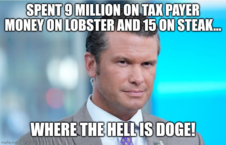 Doge??? | SPENT 9 MILLION ON TAX PAYER MONEY ON LOBSTER AND 15 ON STEAK... WHERE THE HELL IS DOGE! | image tagged in peter hegseth,donald trump,trump,iran,maga,nevertrump | made w/ Imgflip meme maker